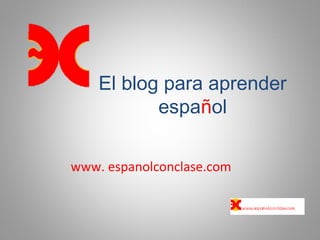 El blog para aprender
español
www. espanolconclase.com
 