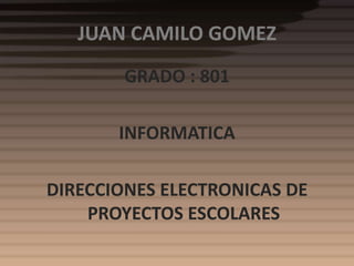 JUAN CAMILO GOMEZ
        GRADO : 801

       INFORMATICA

DIRECCIONES ELECTRONICAS DE
    PROYECTOS ESCOLARES
 