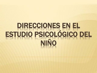 DIRECCIONES EN EL
ESTUDIO PSICOLÓGICO DEL
NIÑO
 