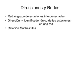 Direcciones y Redes
• Red -> grupo de estaciones interconectadas
• Dirección -> identificador único de las estaciones
                           en una red
• Relación Muchas:Una
 