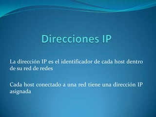 La dirección IP es el identificador de cada host dentro
de su red de redes

Cada host conectado a una red tiene una dirección IP
asignada
 