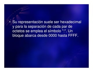 • Su representación suele ser hexadecimal
  y para la separación de cada par de
  octetos se emplea el símbolo ":". Un
  bloque abarca desde 0000 hasta FFFF.
 