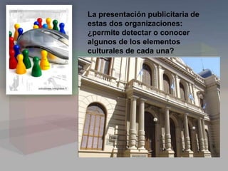 La presentación publicitaria de
estas dos organizaciones:
¿permite detectar o conocer
algunos de los elementos
culturales de cada una?
 