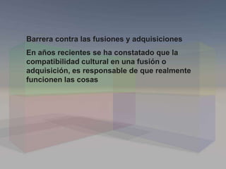 Barrera contra las fusiones y adquisiciones
En años recientes se ha constatado que la
compatibilidad cultural en una fusión o
adquisición, es responsable de que realmente
funcionen las cosas
 
