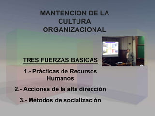 MANTENCION DE LA
CULTURA
ORGANIZACIONAL
TRES FUERZAS BASICAS
1.- Prácticas de Recursos
Humanos
2.- Acciones de la alta dirección
3.- Métodos de socialización
 