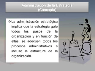 La administración estratégica
implica que la estrategia guíe
todos los pasos de la
organización y en función de
ellas, se adecuen todos los
procesos administrativos e
incluso la estructura de la
organización.
 