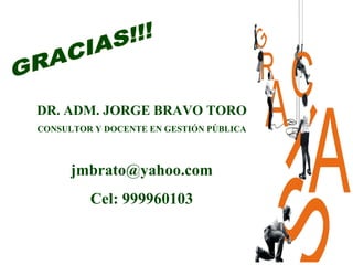 DR. ADM. JORGE BRAVO TORO
CONSULTOR Y DOCENTE EN GESTIÓN PÚBLICA
jmbrato@yahoo.com
Cel: 999960103
 