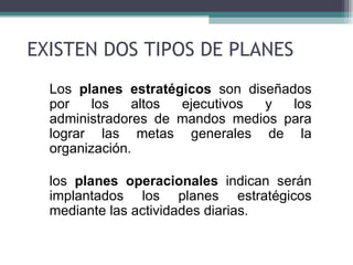 EXISTEN DOS TIPOS DE PLANES
 • Los planes estratégicos son diseñados
   por    los   altos ejecutivos  y   los
   administradores de mandos medios para
   lograr las metas generales de la
   organización.

 • los planes operacionales indican serán
   implantados los planes estratégicos
   mediante las actividades diarias.
 