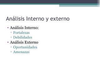 Análisis Interno y externo
• Análisis Interno:
 ▫ Fortalezas
 ▫ Debilidades
• Análisis Externo
 ▫ Oportunidades
 ▫ Amenazas
 