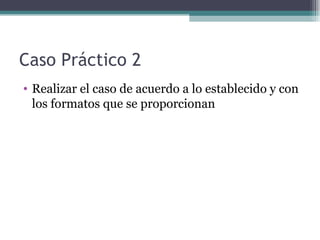 Caso Práctico 2
• Realizar el caso de acuerdo a lo establecido y con
  los formatos que se proporcionan
 