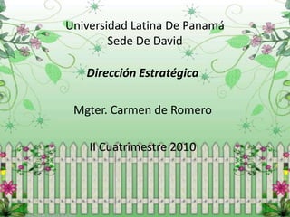 Universidad Latina De Panamá
        Sede De David

   Dirección Estratégica

 Mgter. Carmen de Romero

    II Cuatrimestre 2010
 