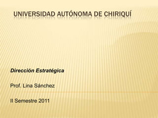 UNIVERSIDAD AUTÓNOMA DE CHIRIQUÍ




Dirección Estratégica

Prof. Lina Sánchez

II Semestre 2011
 