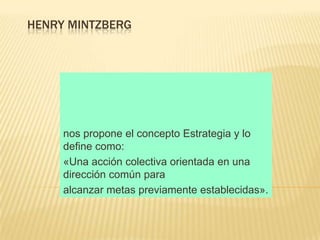 HENRY MINTZBERG




     nos propone el concepto Estrategia y lo
     define como:
     «Una acción colectiva orientada en una
     dirección común para
     alcanzar metas previamente establecidas».
 