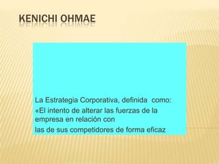 KENICHI OHMAE




  La Estrategia Corporativa, definida como:
  «El intento de alterar las fuerzas de la
  empresa en relación con
  las de sus competidores de forma eficaz
 