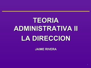 TEORIA
ADMINISTRATIVA II
 LA DIRECCION
     JAIME RIVERA



                    1
 