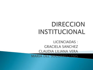 DIRECCION INSTITUCIONAL LICENCIADAS : GRACIELA SANCHEZ CLAUDIA LILIANA VERA MARIA DEL SOCORRO LENIS 