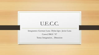 U.E.C.C.
Integrantes: German Luna- Dylan lapo- Javier Luna
Curso:2 BGU “A”
Tema: Integracion , Direccion
 
