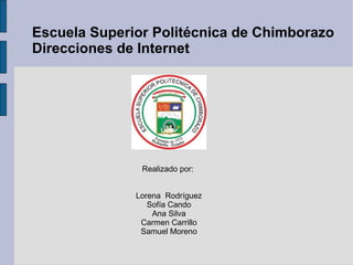 Escuela Superior Politécnica de Chimborazo
Direcciones de Internet




               Realizado por:


              Lorena Rodríguez
                 Sofía Cando
                  Ana Silva
               Carmen Carrillo
               Samuel Moreno
 