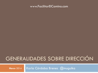 GENERALIDADES SOBRE DIRECCIÓN 
Karla Córdoba Brenes @muguika 
Marzo2014 
www.FacilitarElCamino.com  