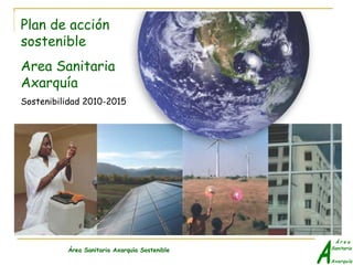 Plan de acción
sostenible
Area Sanitaria
Axarquía
Sostenibilidad 2010-2015




          Área Sanitaria Axarquía Sostenible
 