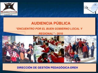 AUDIENCIA PÚBLICA “ ENCUENTRO POR EL BUEN GOBIERNO LOCAL Y REGIONAL” -  2010 DIRECCIÓN DE GESTIÓN PEDAGÓGICA-DREH   