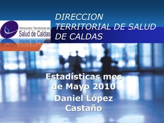 DIRECCION TERRITORIAL DE SALUD DE CALDAS Estadísticas mes de Mayo 2010 Daniel López Castaño 