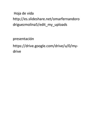 Hoja de vida
http://es.slideshare.net/omarfernandoro
driguezmolina5/edit_my_uploads
presentación
https://drive.google.com/drive/u/0/my-
drive
 