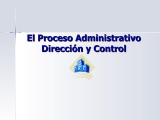 El Proceso Administrativo
    Dirección y Control
 