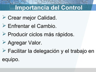 Importancia del Control
 Crear mejor Calidad.
 Enfrentar el Cambio.
 Producir ciclos más rápidos.
 Agregar Valor.
 Facilitar la delegación y el trabajo en
equipo.
 