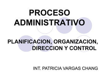 PLANIFICACION, ORGANIZACION,
DIRECCION Y CONTROL
INT. PATRICIA VARGAS CHANG
PROCESO
ADMINISTRATIVO
 