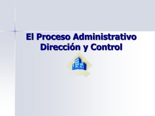 El Proceso Administrativo
Dirección y Control
 
