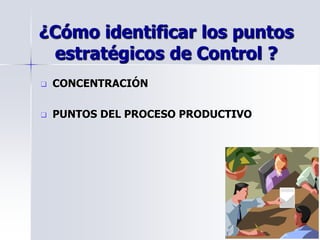 ¿Cómo identificar los puntos
estratégicos de Control ?
 CONCENTRACIÓN
 PUNTOS DEL PROCESO PRODUCTIVO
 