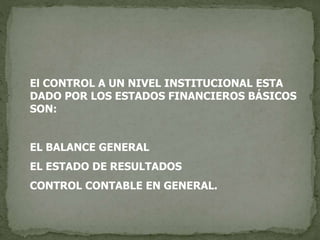 El CONTROL A UN NIVEL INSTITUCIONAL ESTA
DADO POR LOS ESTADOS FINANCIEROS BÁSICOS
SON:
EL BALANCE GENERAL
EL ESTADO DE RESULTADOS
CONTROL CONTABLE EN GENERAL.
 