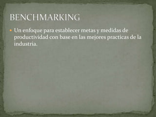  Un enfoque para establecer metas y medidas de
productividad con base en las mejores practicas de la
industria.
 