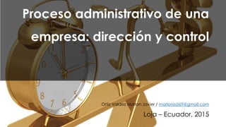 Proceso administrativo de una
empresa: dirección y control
Ortiz Valdez Marlon Javier / marlonisd69@gmail.com
Loja – Ecuador, 2015
 