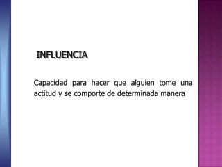 Capacidad para hacer que alguien tome una
actitud y se comporte de determinada manera
INFLUENCIA
 