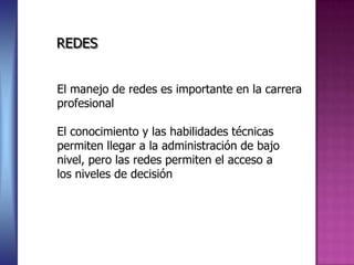 El manejo de redes es importante en la carrera
profesional
El conocimiento y las habilidades técnicas
permiten llegar a la administración de bajo
nivel, pero las redes permiten el acceso a
los niveles de decisión
REDES
 