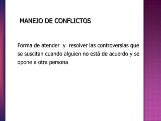 MANEJO DE CONFLICTOS
Forma de atender y resolver las controversias que
se suscitan cuando alguien no está de acuerdo y se
opone a otra persona
 