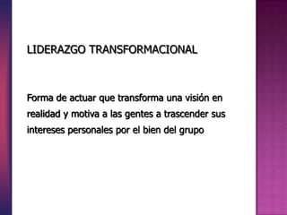 Forma de actuar que transforma una visión en
realidad y motiva a las gentes a trascender sus
intereses personales por el bien del grupo
LIDERAZGO TRANSFORMACIONAL
 