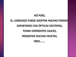 ASÍ PUES,
EL LIDERAZGO PUEDE ADOPTAR MUCHAS FORMAS,
SOPORTARSE CON ÓPTICAS DISTINTAS,
TOMAR DIFERENTES CAUCES,
PRESENTAR MUCHAS FACETAS,
PERO.......
 