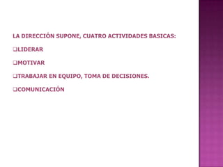 LA DIRECCIÓN SUPONE, CUATRO ACTIVIDADES BASICAS:

LIDERAR

MOTIVAR

TRABAJAR EN EQUIPO, TOMA DE DECISIONES.

COMUNICACIÓN
 
