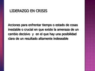 LIDERAZGO EN CRISIS


Acciones para enfrentar tiempo o estado de cosas
inestable o crucial en que existe la amenaza de un
cambio decisivo y en el que hay una posibilidad
clara de un resultado altamente indeseable
 