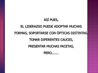 ASÍ PUES,

   EL LIDERAZGO PUEDE ADOPTAR MUCHAS

FORMAS, SOPORTARSE CON ÓPTICAS DISTINTAS,

        TOMAR DIFERENTES CAUCES,

       PRESENTAR MUCHAS FACETAS,

                PERO.......
 