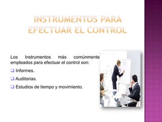 Los   Instrumentos    más     comúnmente
empleados para efectuar el control son:
 Informes.
 Auditorias.
 Estudios de tiempo y movimiento.
 