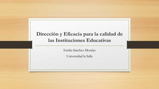 Dirección y Eficacia para la calidad de
las Instituciones Educativas
Emilia Sánchez Morales
Universidad la Salle

 