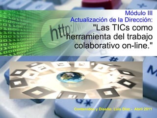 Módulo III  Actualización de la Dirección: &quot;Las TICs como herramienta del trabajo colaborativo on-line.&quot; Contenidos y Diseño: Luis Díaz -  Abril 2011 