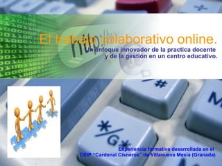 El trabajo colaborativo online. Un enfoque innovador de la practica docente  y de la gestión en un centro educativo. Experiencia formativa desarrollada en el  CEIP “Cardenal Cisneros” de Villanueva Mesía (Granada) 