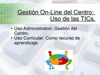 Gestión On-Line del Centro:  Uso de las TICs. Uso Administrativo: Gestión del Centro. Uso Curricular: Como recurso de aprendizaje. 