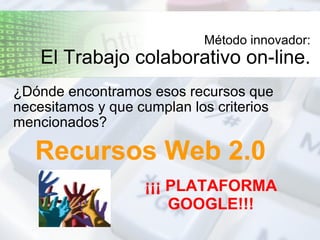Método innovador: El Trabajo colaborativo on-line. ¿Dónde encontramos esos recursos que necesitamos y que cumplan los criterios mencionados? ¡¡¡ PLATAFORMA GOOGLE!!! Recursos Web 2.0 