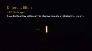 Different filters
• Slit diaphragm-
Provided to allow slit lamp type observation of elevated retinal lesions.
 